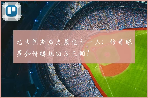 尤文图斯历史最佳十一人:传奇球星如何铸就斑马王朝?
